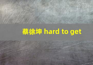 蔡徐坤 hard to get